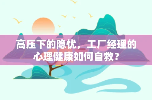 高压下的隐忧，工厂经理的心理健康如何自救？
