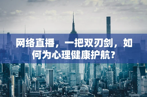 网络直播，一把双刃剑，如何为心理健康护航？