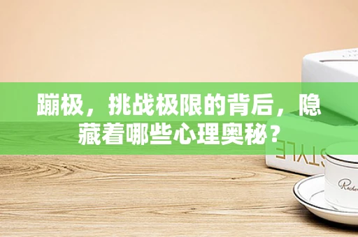 蹦极，挑战极限的背后，隐藏着哪些心理奥秘？