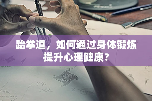跆拳道，如何通过身体锻炼提升心理健康？