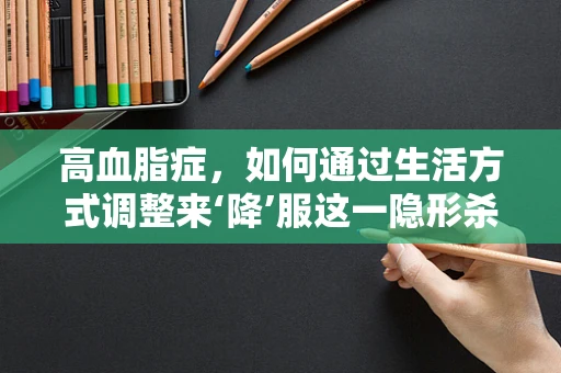高血脂症，如何通过生活方式调整来‘降’服这一隐形杀手？
