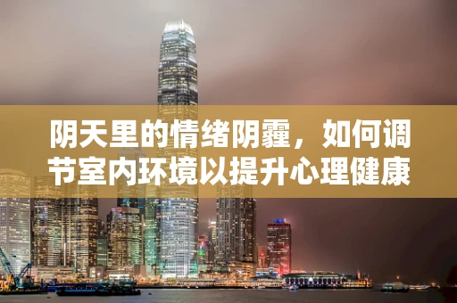 阴天里的情绪阴霾，如何调节室内环境以提升心理健康？