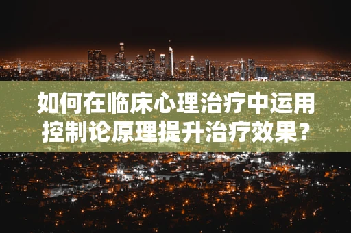 如何在临床心理治疗中运用控制论原理提升治疗效果？