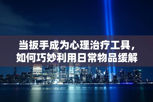 当扳手成为心理治疗工具，如何巧妙利用日常物品缓解焦虑？