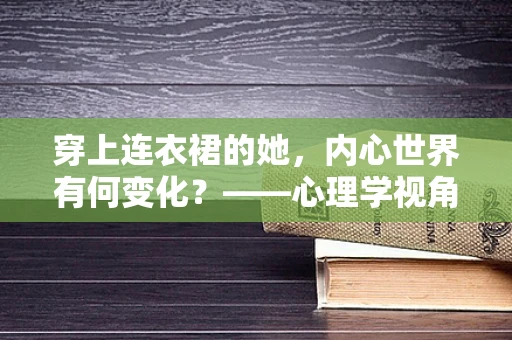 穿上连衣裙的她，内心世界有何变化？——心理学视角下的着装选择