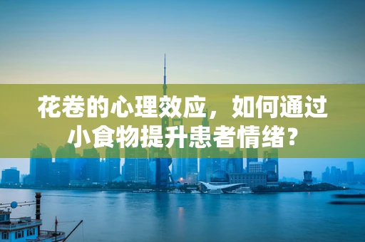 花卷的心理效应，如何通过小食物提升患者情绪？