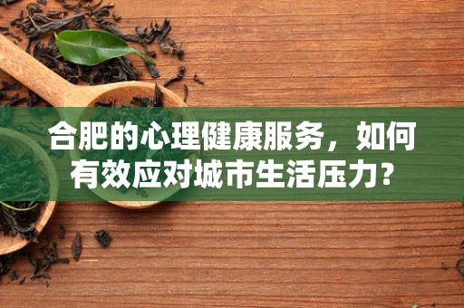 合肥的心理健康服务，如何有效应对城市生活压力？