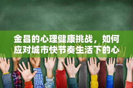 金昌的心理健康挑战，如何应对城市快节奏生活下的心理压力？