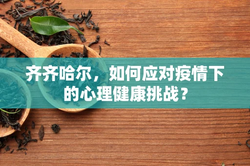 齐齐哈尔，如何应对疫情下的心理健康挑战？