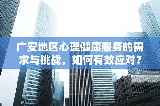 广安地区心理健康服务的需求与挑战，如何有效应对？