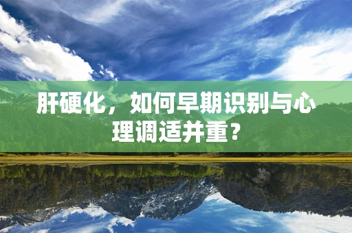 肝硬化，如何早期识别与心理调适并重？