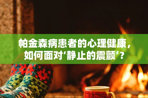 帕金森病患者的心理健康，如何面对‘静止的震颤’？