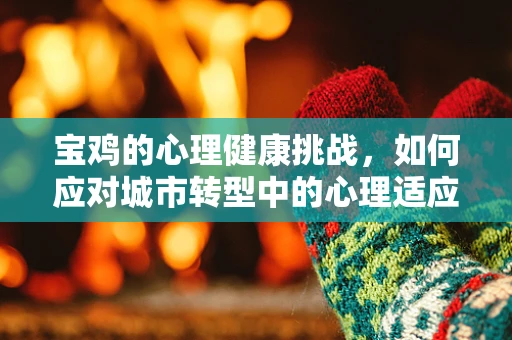 宝鸡的心理健康挑战，如何应对城市转型中的心理适应问题？