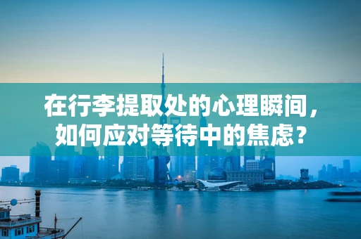 在行李提取处的心理瞬间，如何应对等待中的焦虑？