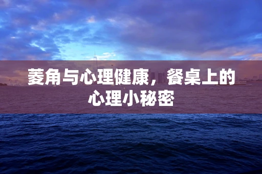 菱角与心理健康，餐桌上的心理小秘密