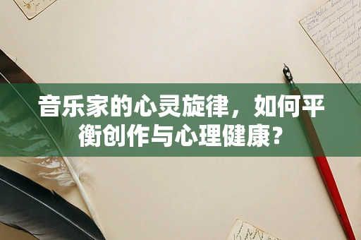 音乐家的心灵旋律，如何平衡创作与心理健康？