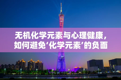 无机化学元素与心理健康，如何避免‘化学元素’的负面影响？