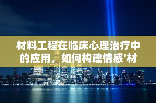 材料工程在临床心理治疗中的应用，如何构建情感‘材料’？