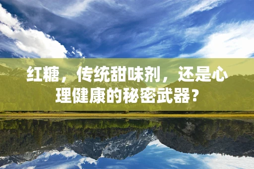 红糖，传统甜味剂，还是心理健康的秘密武器？