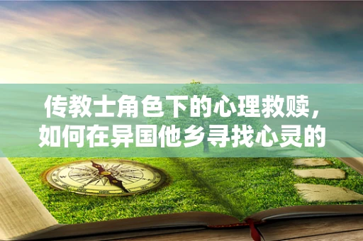 传教士角色下的心理救赎，如何在异国他乡寻找心灵的归宿？