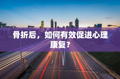 骨折后，如何有效促进心理康复？