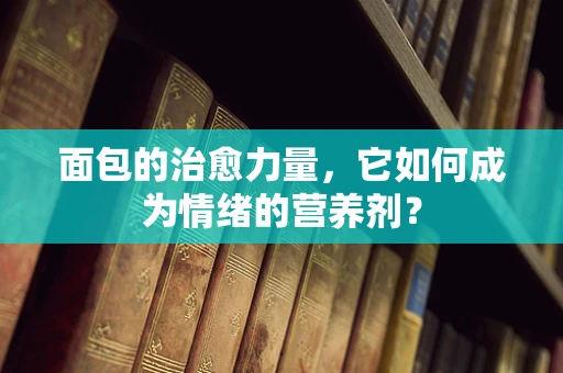 面包的治愈力量，它如何成为情绪的营养剂？