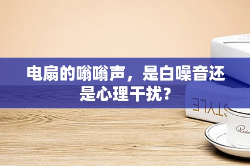 电扇的嗡嗡声，是白噪音还是心理干扰？
