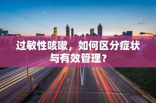 过敏性咳嗽，如何区分症状与有效管理？