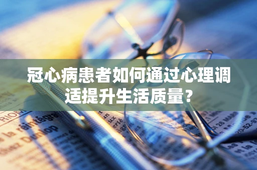 冠心病患者如何通过心理调适提升生活质量？