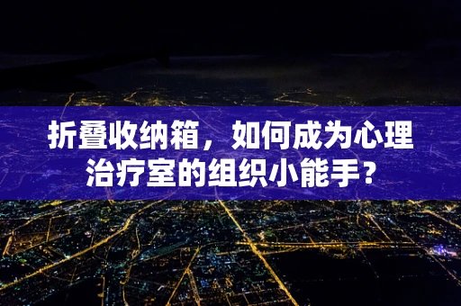折叠收纳箱，如何成为心理治疗室的组织小能手？