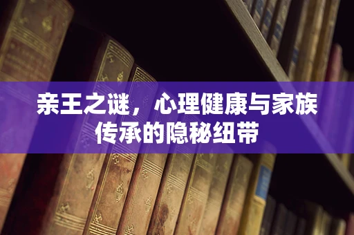 亲王之谜，心理健康与家族传承的隐秘纽带