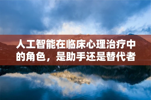 人工智能在临床心理治疗中的角色，是助手还是替代者？