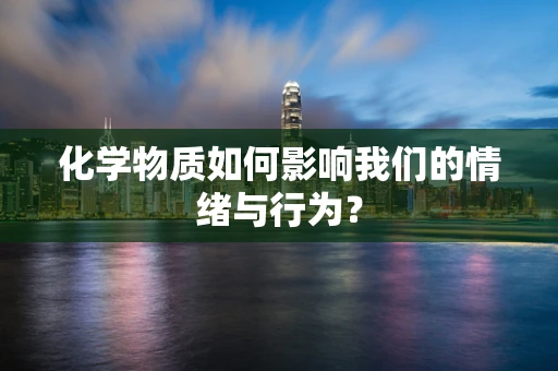 化学物质如何影响我们的情绪与行为？