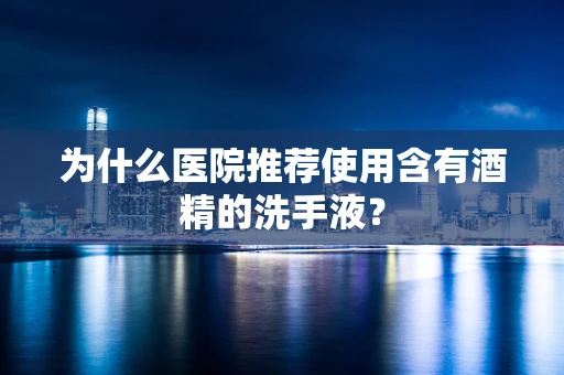 为什么医院推荐使用含有酒精的洗手液？