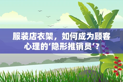 服装店衣架，如何成为顾客心理的‘隐形推销员’？