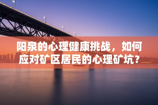 阳泉的心理健康挑战，如何应对矿区居民的心理矿坑？