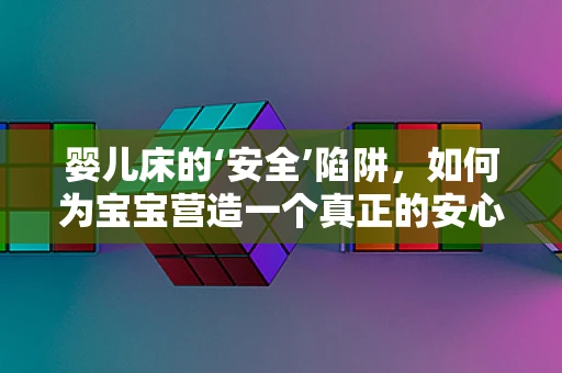婴儿床的‘安全’陷阱，如何为宝宝营造一个真正的安心小天地？