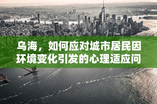 乌海，如何应对城市居民因环境变化引发的心理适应问题？