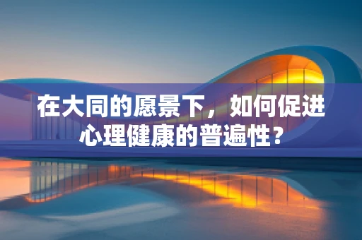 在大同的愿景下，如何促进心理健康的普遍性？