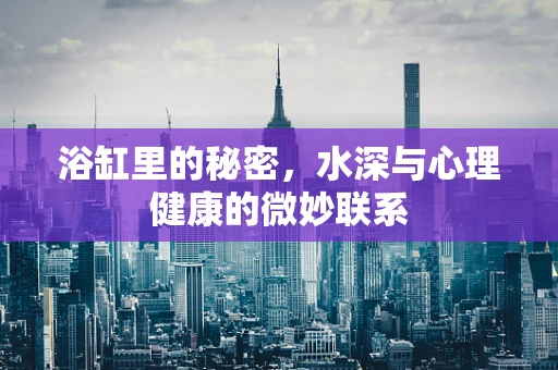 浴缸里的秘密，水深与心理健康的微妙联系