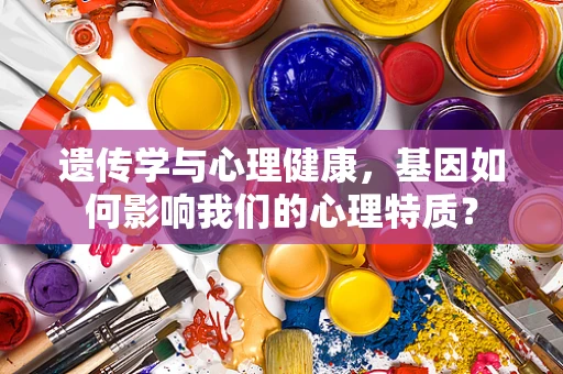 遗传学与心理健康，基因如何影响我们的心理特质？