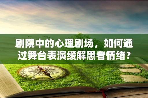 剧院中的心理剧场，如何通过舞台表演缓解患者情绪？