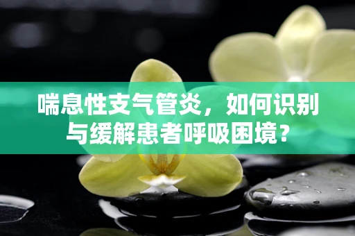 喘息性支气管炎，如何识别与缓解患者呼吸困境？