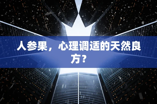 人参果，心理调适的天然良方？