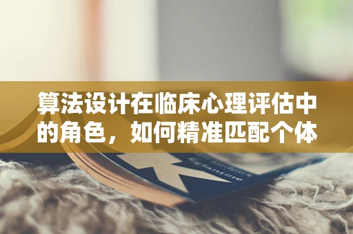 算法设计在临床心理评估中的角色，如何精准匹配个体化干预？