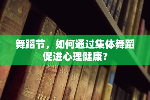 舞蹈节，如何通过集体舞蹈促进心理健康？
