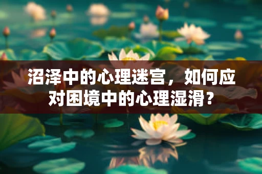 沼泽中的心理迷宫，如何应对困境中的心理湿滑？