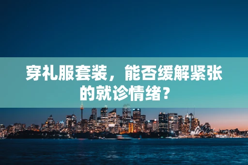 穿礼服套装，能否缓解紧张的就诊情绪？