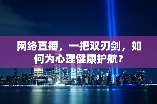 网络直播，一把双刃剑，如何为心理健康护航？