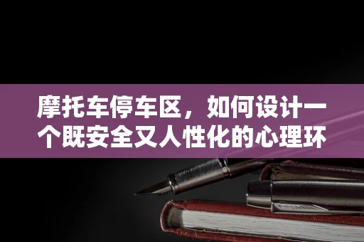 摩托车停车区，如何设计一个既安全又人性化的心理环境？